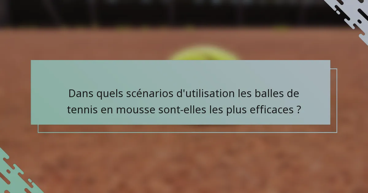 Dans quels scénarios d'utilisation les balles de tennis en mousse sont-elles les plus efficaces ?