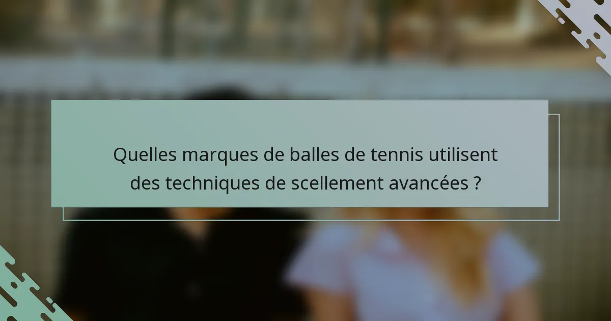 Quelles marques de balles de tennis utilisent des techniques de scellement avancées ?